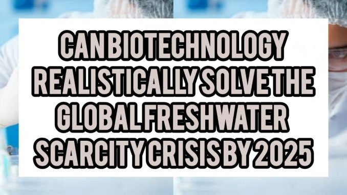 Can Biotechnology Realistically Solve the Global Freshwater Scarcity Crisis by 2050