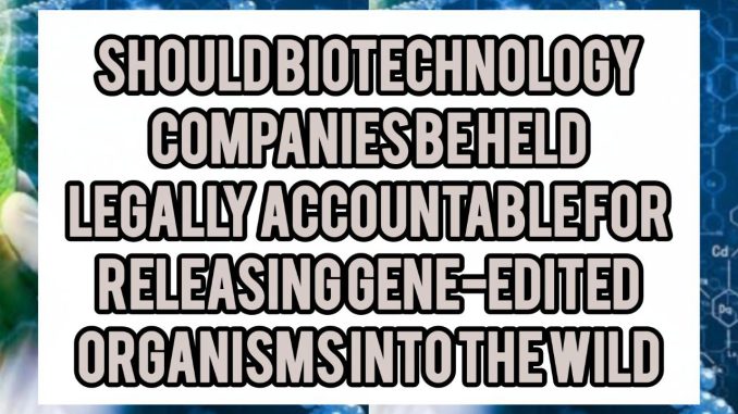 Should Biotechnology Companies Be Held Legally Accountable for Releasing Gene-Edited Organisms Into the Wild Should Biotechnology Companies Be Held Legally Accountable for Releasing Gene-Edited Organisms Into the Wild