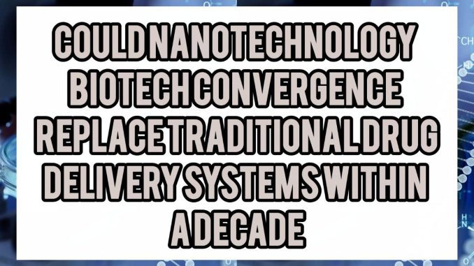 Could Nanotechnology-Biotech Convergence Replace Traditional Drug Delivery Systems Within A Decade Could Nanotechnology-Biotech Convergence Replace Traditional Drug Delivery Systems Within A Decade