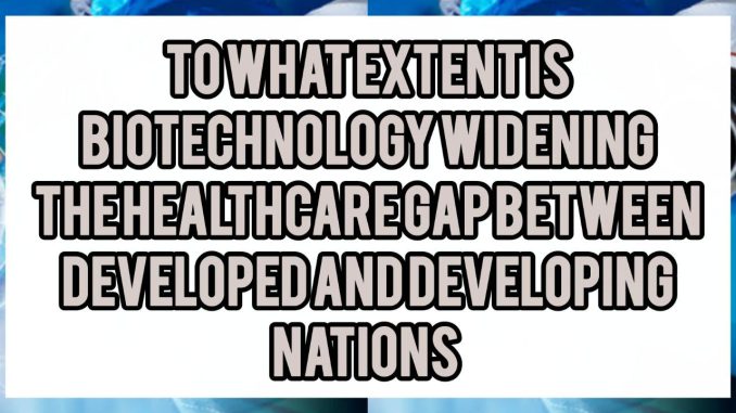 To What Extent Is Biotechnology Widening The Healthcare Gap Between Developed And Developing Nations