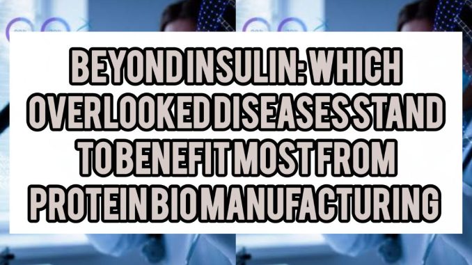 Beyond Insulin: Which Overlooked Diseases Stand To Benefit Most From Protein Biomanufacturing