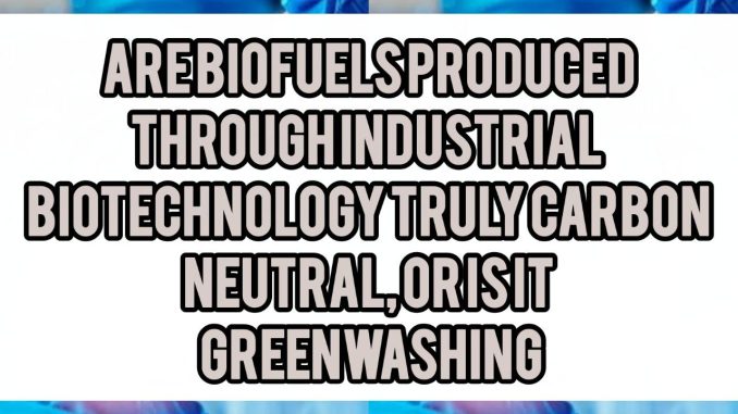 Are Biofuels Produced Through Industrial Biotechnology Truly Carbon-Neutral, or Is It Greenwashing