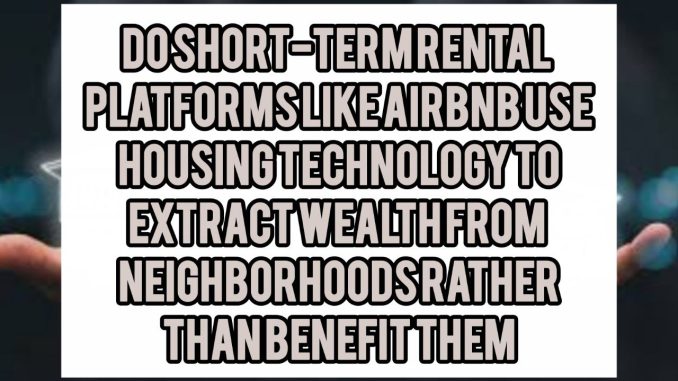 Do Short-Term Rental Platforms Like Airbnb Use Housing Technology To Extract Wealth From Neighborhoods Rather Than Benefit Them