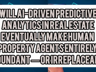 Will AI-Driven Predictive Analytics in Real Estate Eventually Make Human Property Agents Entirely Redundant — or Irreplaceable
