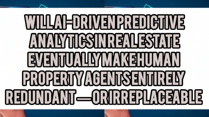 Will AI-Driven Predictive Analytics in Real Estate Eventually Make Human Property Agents Entirely Redundant — or Irreplaceable
