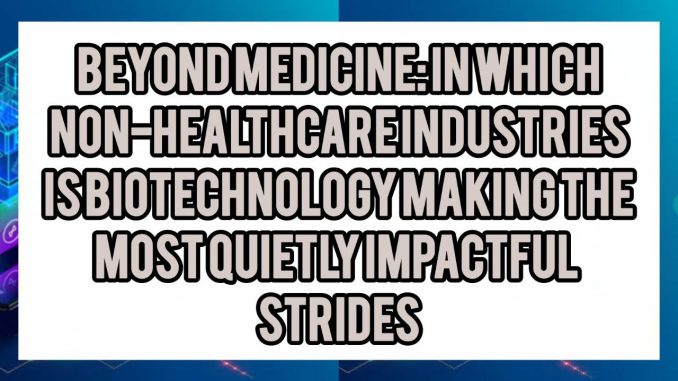 Beyond Medicine: In Which Non-Healthcare Industries Is Biotechnology Making the Most Quietly Impactful Strides
