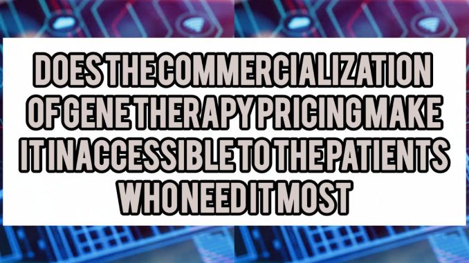 Does The Commercialization Of Gene Therapy Pricing Make It Inaccessible to the Patients Who Need It Most